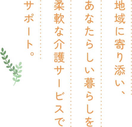 地域に寄り添い、あなたらしい暮らしを柔軟な介護サービスでサポート。